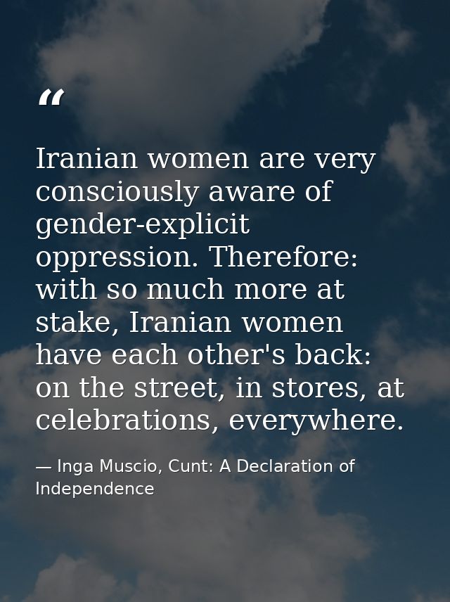 Iranian women are very consciously aware of gender-explicit oppression. Therefore: with so much more at stake, Iranian w — Inga Muscio, Cunt: A Declaration of Independence