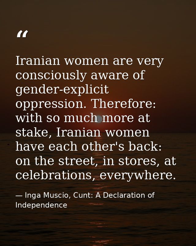 Iranian women are very consciously aware of gender-explicit oppression. Therefore: with so much more at stake, Iranian w — Inga Muscio, Cunt: A Declaration of Independence