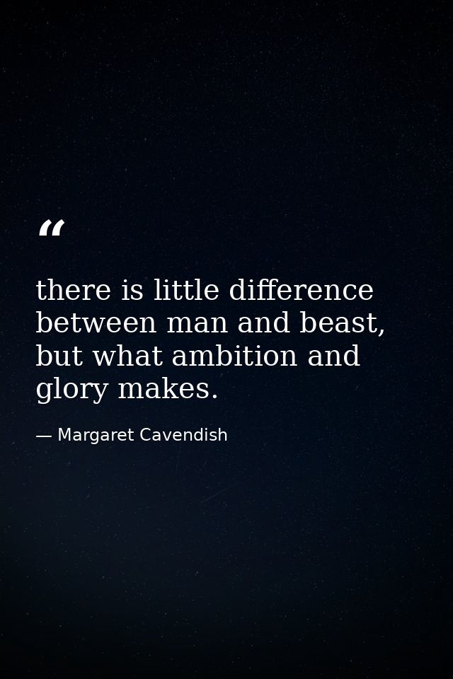 there is little difference between man and beast, but what ambition and glory makes. — Margaret Cavendish