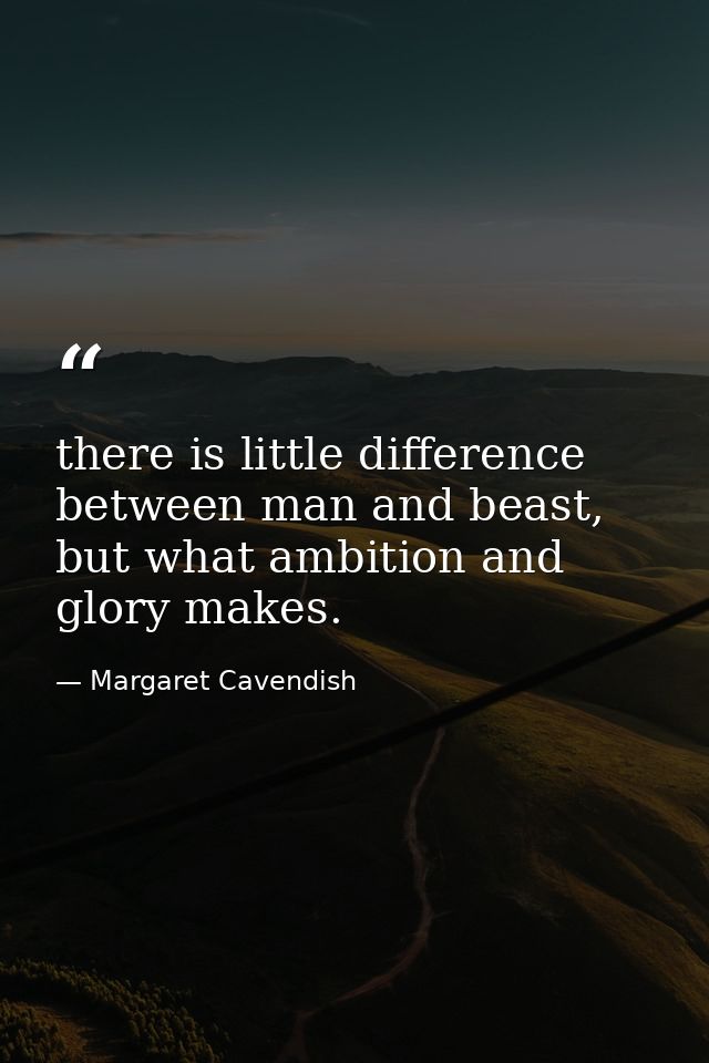 there is little difference between man and beast, but what ambition and glory makes. — Margaret Cavendish