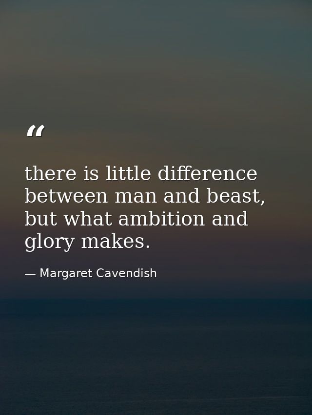 there is little difference between man and beast, but what ambition and glory makes. — Margaret Cavendish