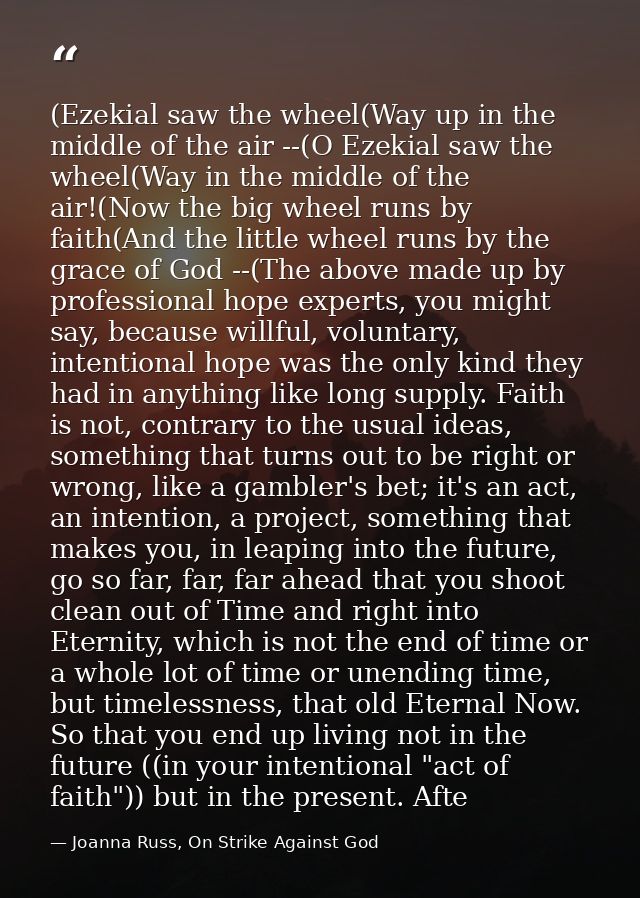 (Ezekial saw the wheel(Way up in the middle of the air --(O Ezekial saw the wheel(Way in the middle of the air!(Now the  — Joanna Russ, On Strike Against God