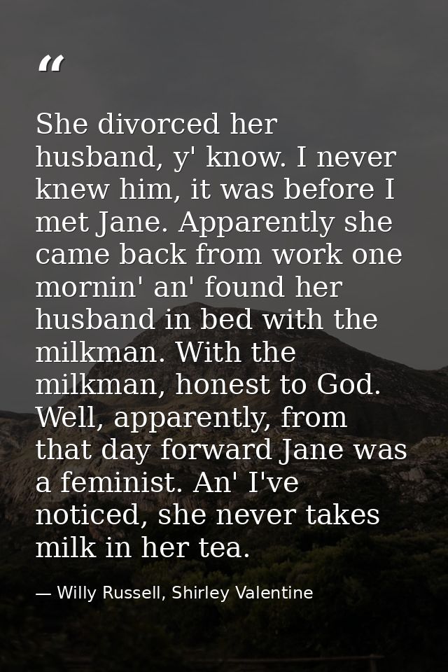 She divorced her husband, y' know. I never knew him, it was before I met Jane. Apparently she came back from work one mo — Willy Russell, Shirley Valentine