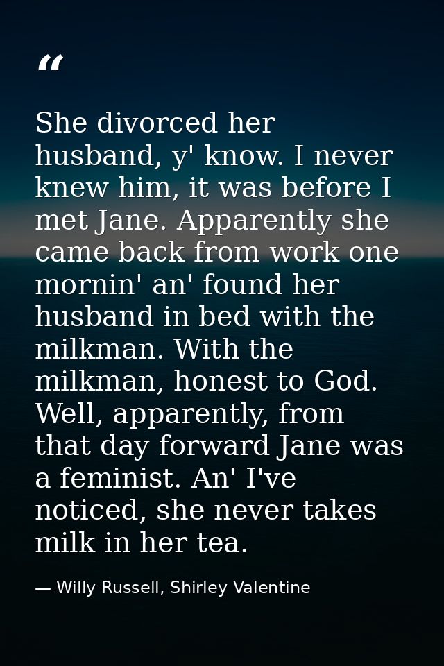 She divorced her husband, y' know. I never knew him, it was before I met Jane. Apparently she came back from work one mo — Willy Russell, Shirley Valentine