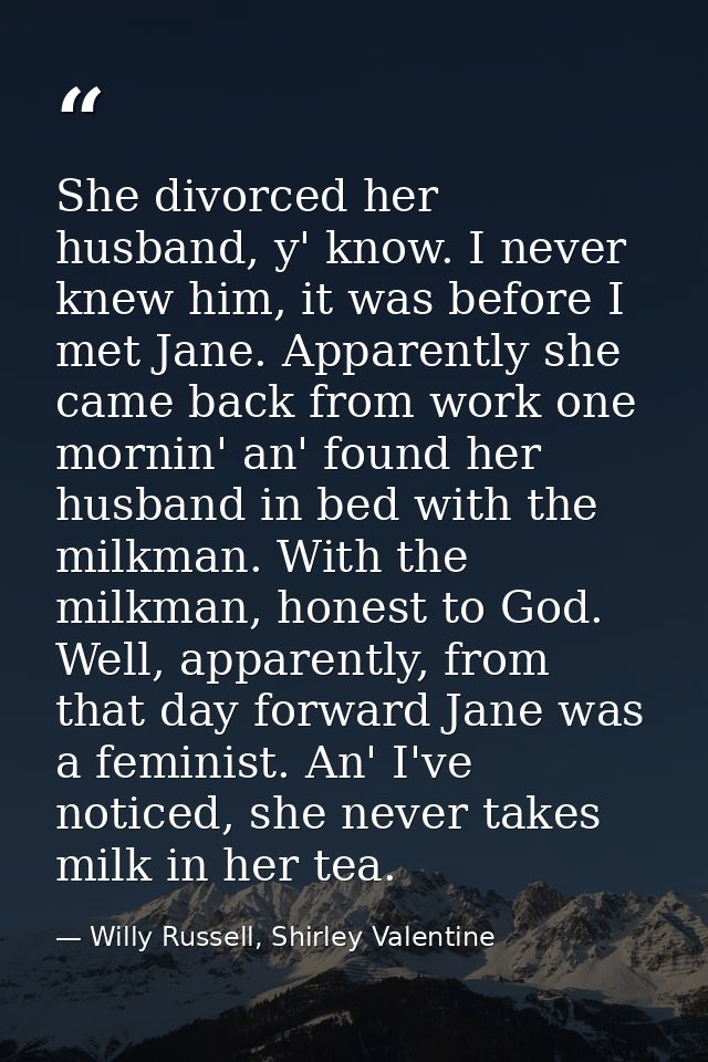 She divorced her husband, y' know. I never knew him, it was before I met Jane. Apparently she came back from work one mo — Willy Russell, Shirley Valentine