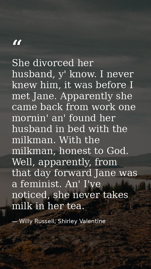 She divorced her husband, y' know. I never knew him, it was before I met Jane. Apparently she came back from work one mo — Willy Russell, Shirley Valentine