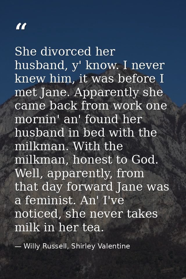 She divorced her husband, y' know. I never knew him, it was before I met Jane. Apparently she came back from work one mo — Willy Russell, Shirley Valentine