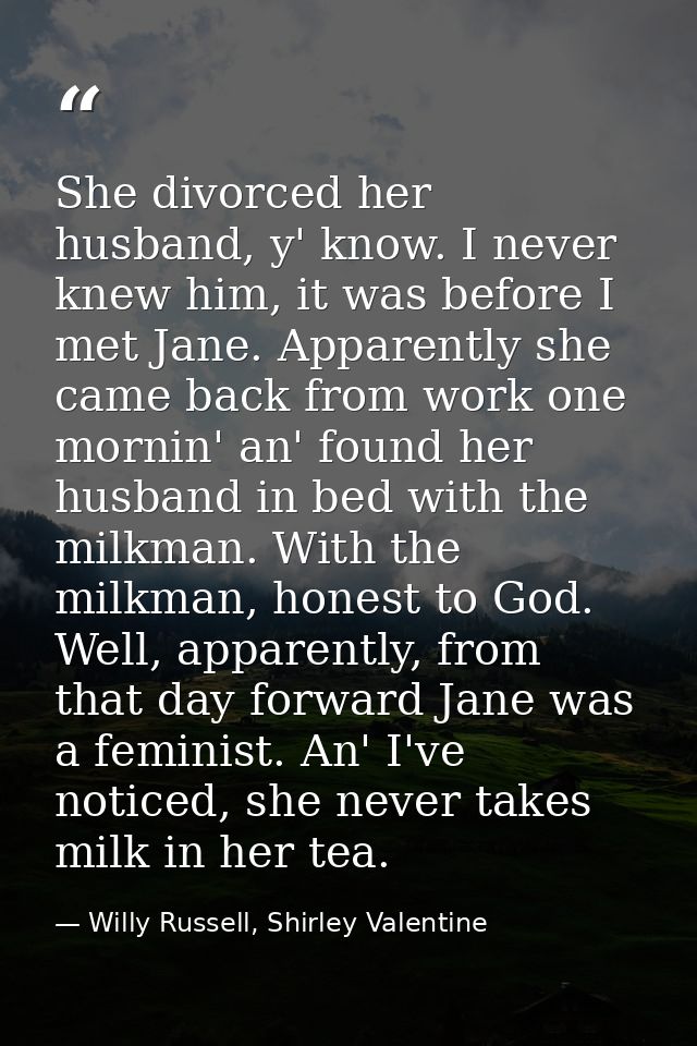 She divorced her husband, y' know. I never knew him, it was before I met Jane. Apparently she came back from work one mo — Willy Russell, Shirley Valentine