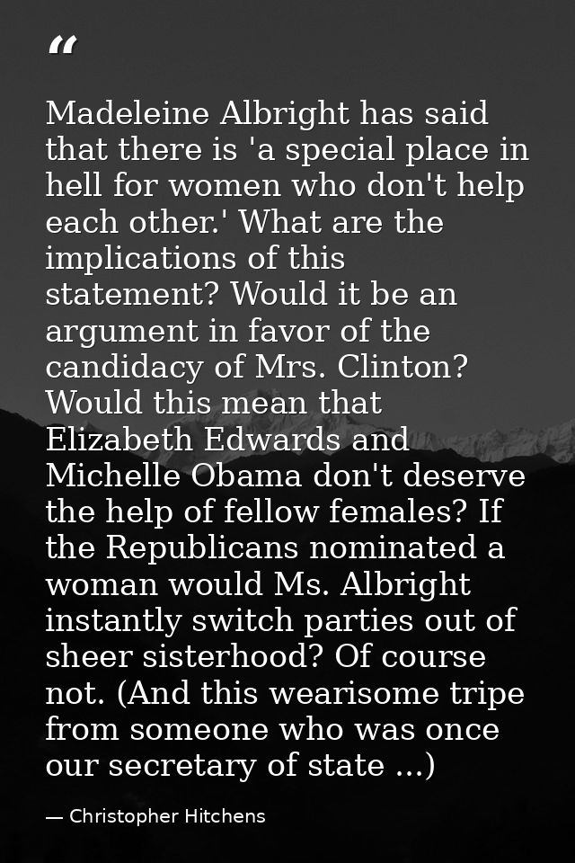 Madeleine Albright has said that there is 'a special place in hell for women who don't help each other.' What are the im — Christopher Hitchens