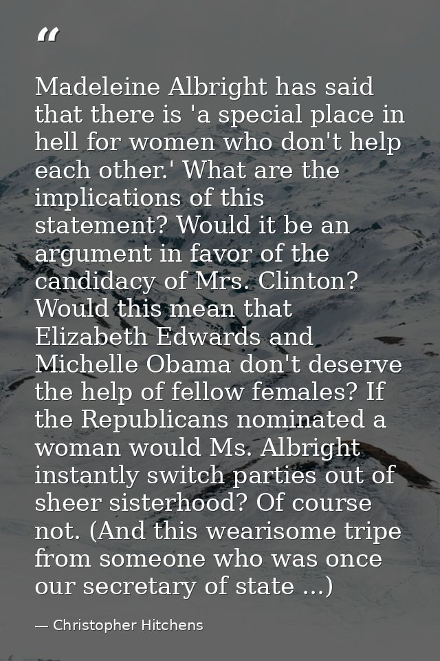 Madeleine Albright has said that there is 'a special place in hell for women who don't help each other.' What are the im — Christopher Hitchens