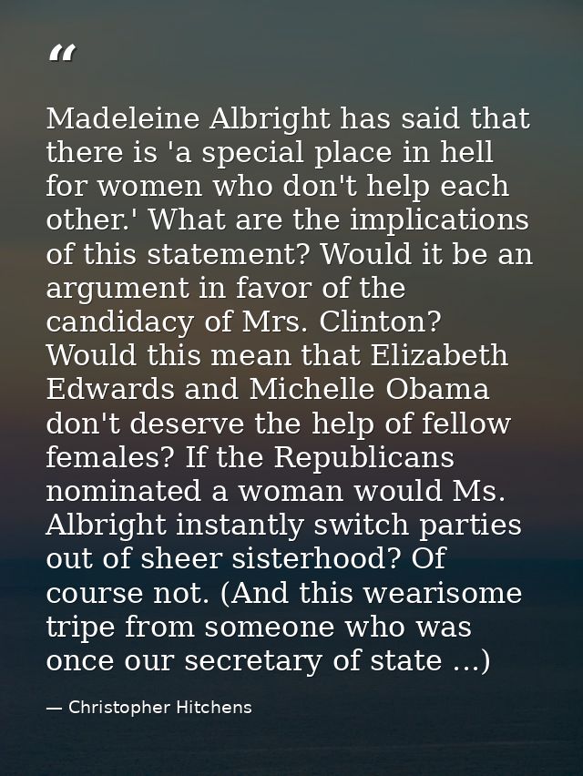 Madeleine Albright has said that there is 'a special place in hell for women who don't help each other.' What are the im — Christopher Hitchens