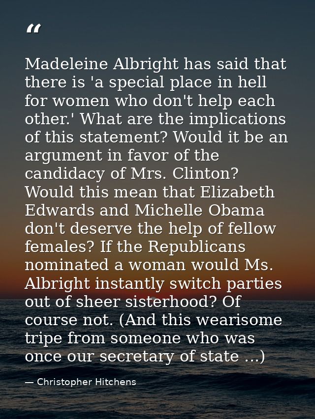 Madeleine Albright has said that there is 'a special place in hell for women who don't help each other.' What are the im — Christopher Hitchens
