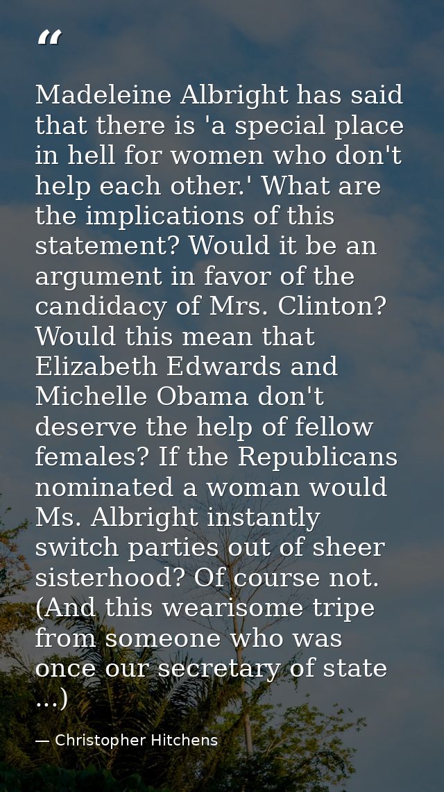 Madeleine Albright has said that there is 'a special place in hell for women who don't help each other.' What are the im — Christopher Hitchens