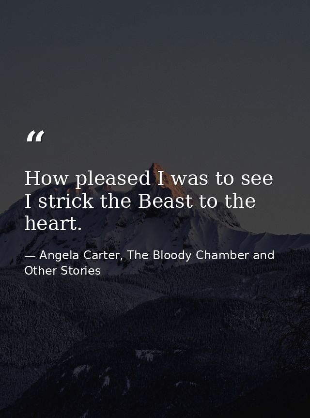 How pleased I was to see I strick the Beast to the heart. — Angela Carter, The Bloody Chamber and Other Stories