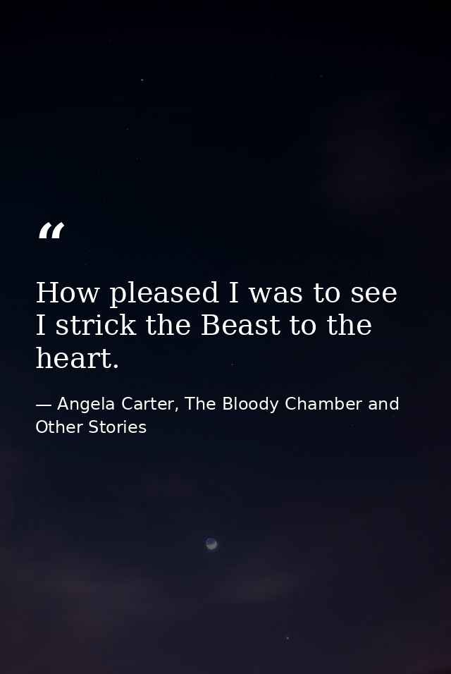 How pleased I was to see I strick the Beast to the heart. — Angela Carter, The Bloody Chamber and Other Stories