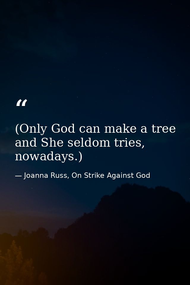 (Only God can make a tree and She seldom tries, nowadays.) — Joanna Russ, On Strike Against God