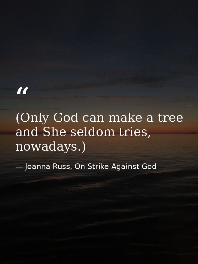 (Only God can make a tree and She seldom tries, nowadays.) — Joanna Russ, On Strike Against God