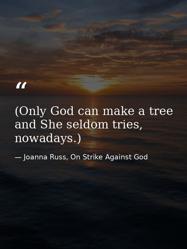 (Only God can make a tree and She seldom tries, nowadays.) — Joanna Russ, On Strike Against God