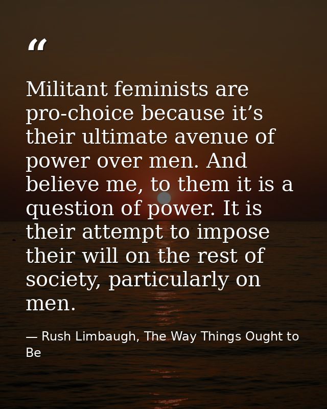 Militant feminists are pro‐choice because it’s their ultimate avenue of power over men. And believe me, to them it is a  — Rush Limbaugh, The Way Things Ought to Be