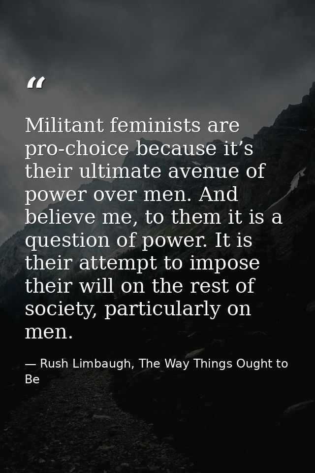 Militant feminists are pro‐choice because it’s their ultimate avenue of power over men. And believe me, to them it is a  — Rush Limbaugh, The Way Things Ought to Be