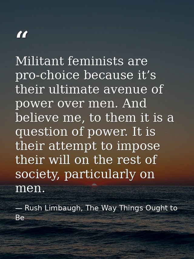 Militant feminists are pro‐choice because it’s their ultimate avenue of power over men. And believe me, to them it is a  — Rush Limbaugh, The Way Things Ought to Be