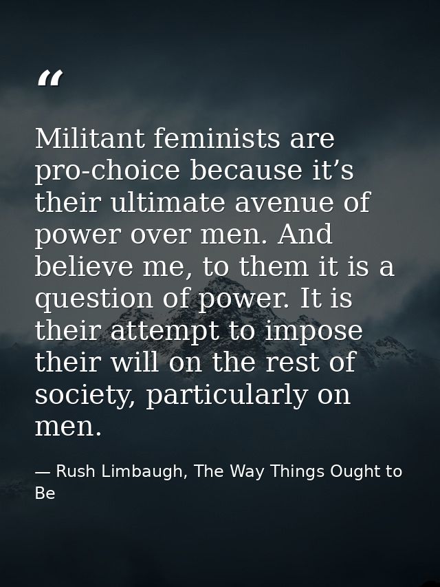Militant feminists are pro‐choice because it’s their ultimate avenue of power over men. And believe me, to them it is a  — Rush Limbaugh, The Way Things Ought to Be