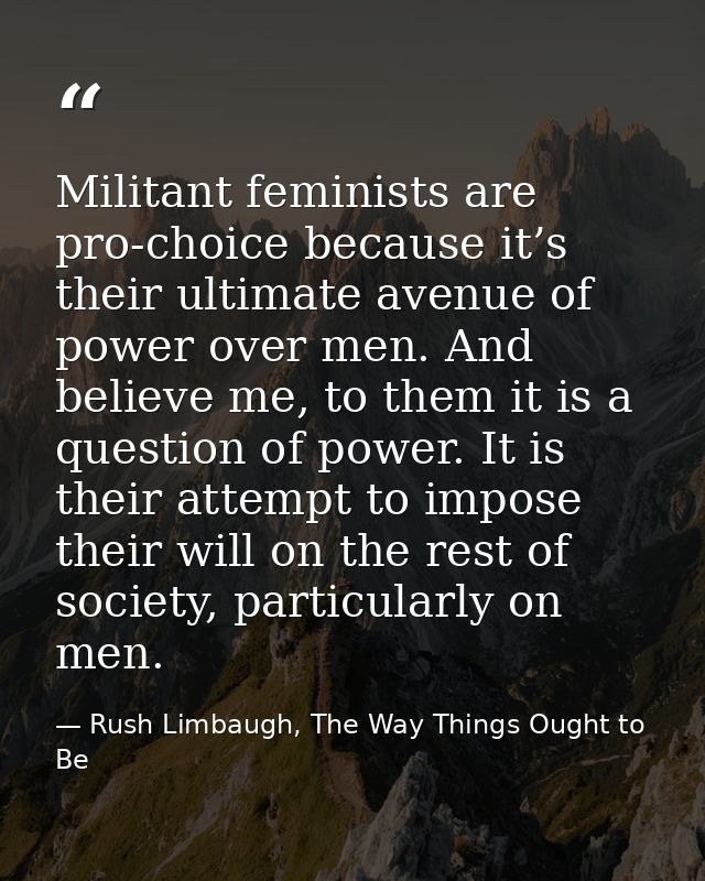 Militant feminists are pro‐choice because it’s their ultimate avenue of power over men. And believe me, to them it is a  — Rush Limbaugh, The Way Things Ought to Be
