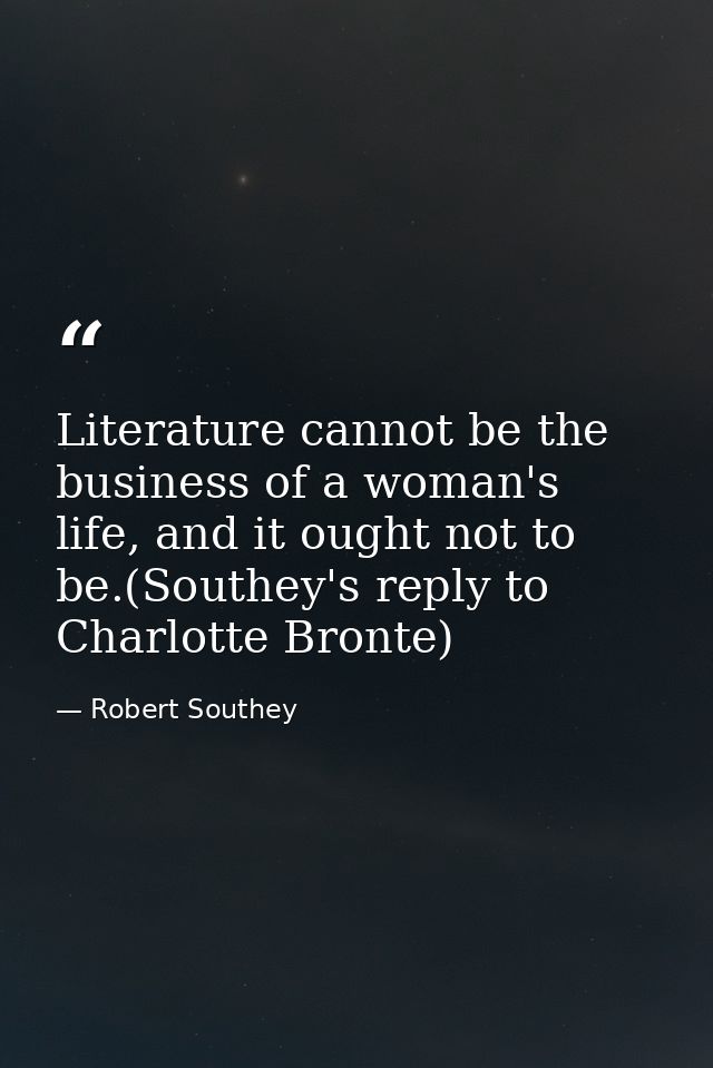 Literature cannot be the business of a woman's life, and it ought not to be.(Southey's reply to Charlotte Bronte) — Robert Southey