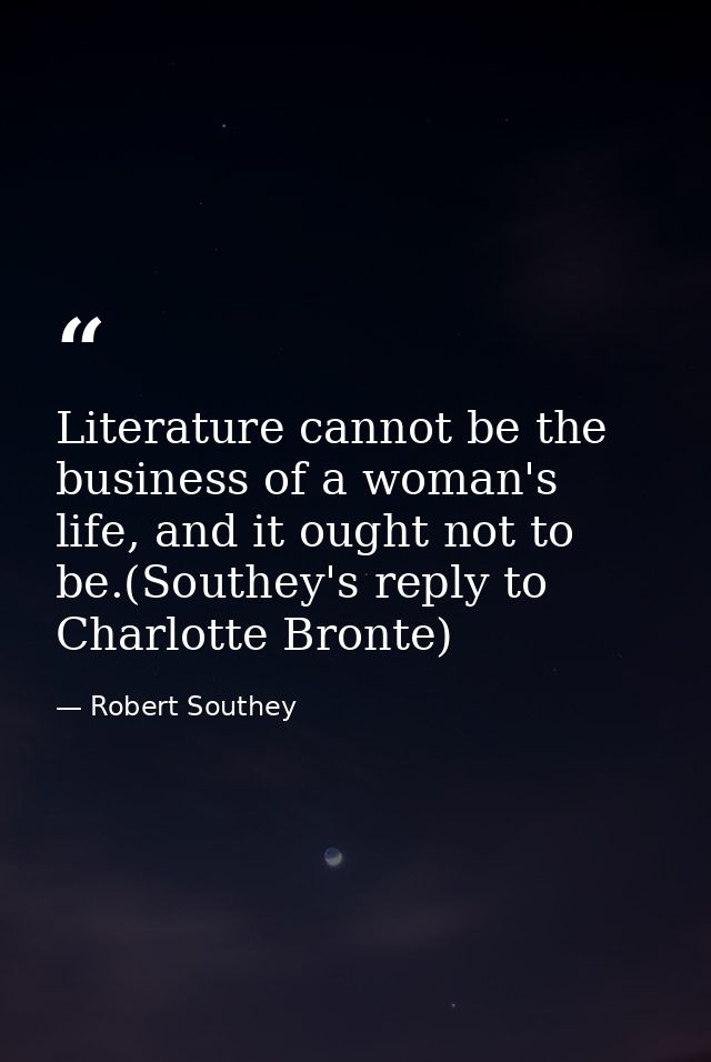 Literature cannot be the business of a woman's life, and it ought not to be.(Southey's reply to Charlotte Bronte) — Robert Southey