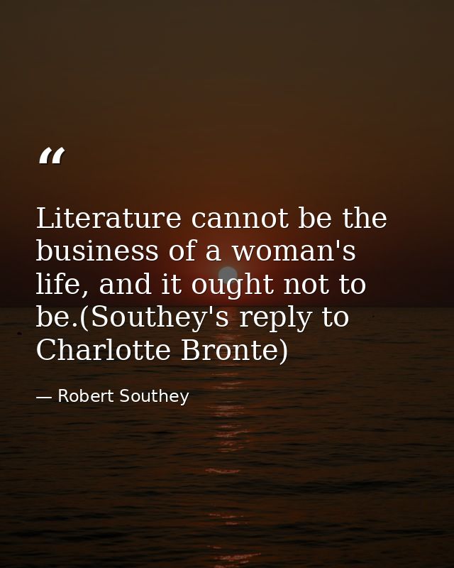 Literature cannot be the business of a woman's life, and it ought not to be.(Southey's reply to Charlotte Bronte) — Robert Southey