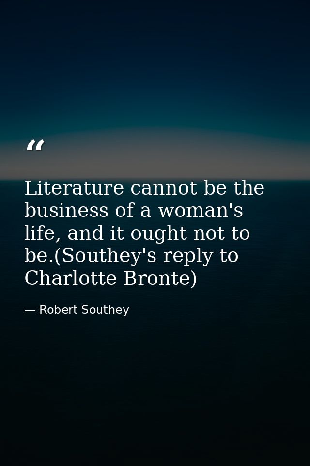 Literature cannot be the business of a woman's life, and it ought not to be.(Southey's reply to Charlotte Bronte) — Robert Southey