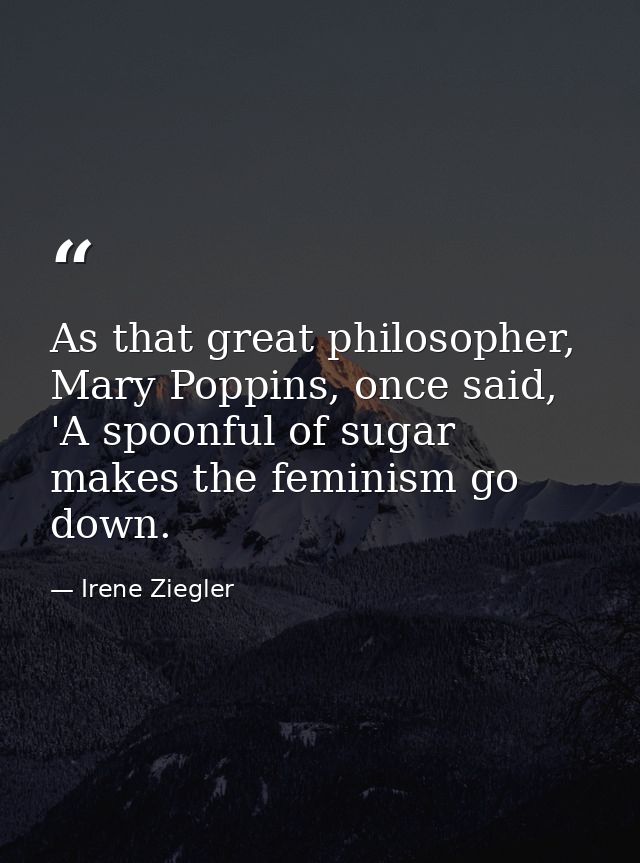 As that great philosopher, Mary Poppins, once said, 'A spoonful of sugar makes the feminism go down. — Irene Ziegler