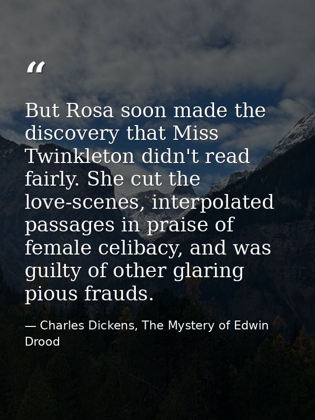 But Rosa soon made the discovery that Miss Twinkleton didn't read fairly. She cut the love-scenes, interpolated passages — Charles Dickens, The Mystery of Edwin Drood