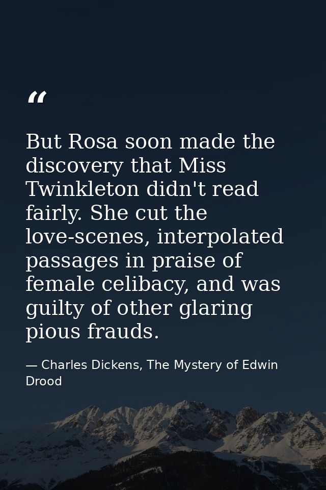But Rosa soon made the discovery that Miss Twinkleton didn't read fairly. She cut the love-scenes, interpolated passages — Charles Dickens, The Mystery of Edwin Drood