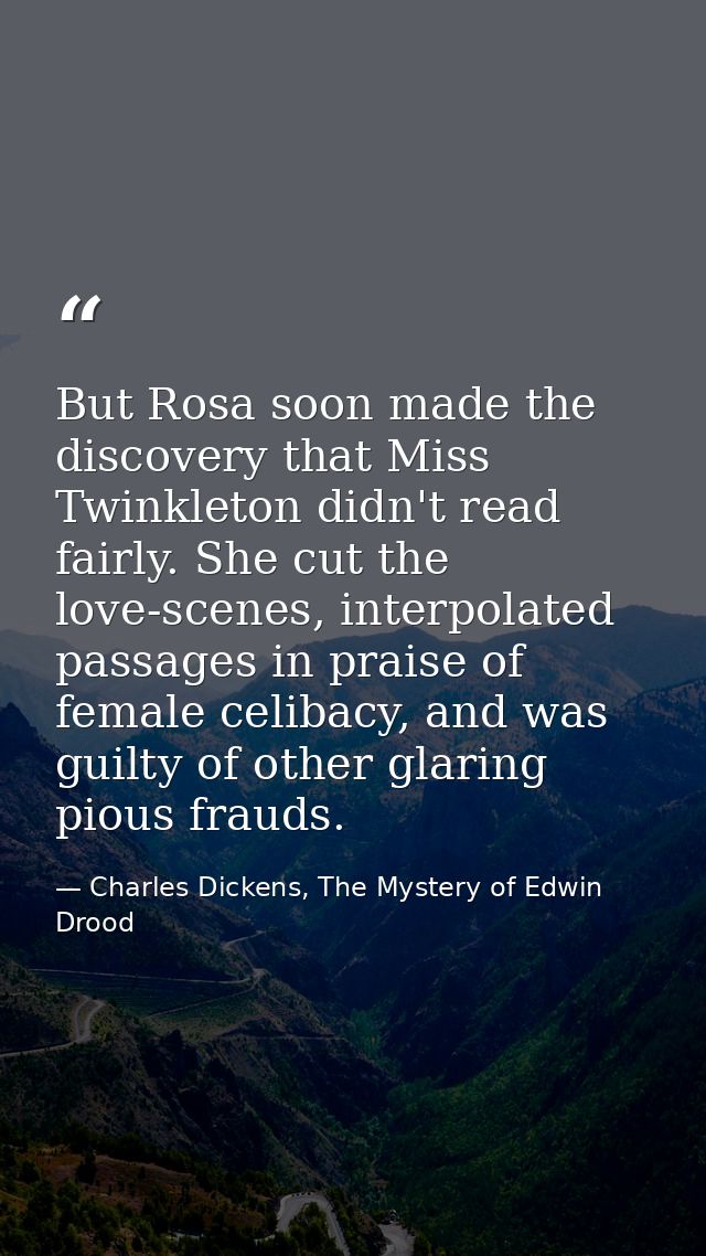 But Rosa soon made the discovery that Miss Twinkleton didn't read fairly. She cut the love-scenes, interpolated passages — Charles Dickens, The Mystery of Edwin Drood