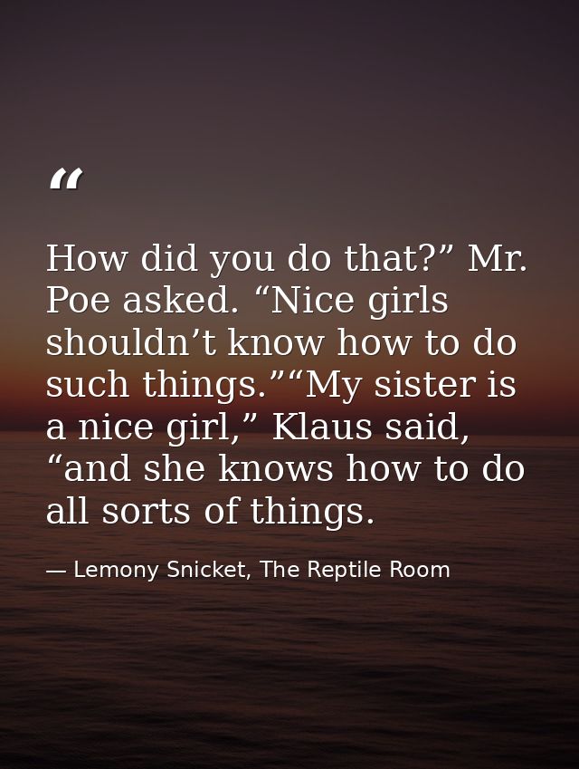 How did you do that?” Mr. Poe asked. “Nice girls shouldn’t know how to do such things.”“My sister is a nice girl,” Klaus — Lemony Snicket, The Reptile Room