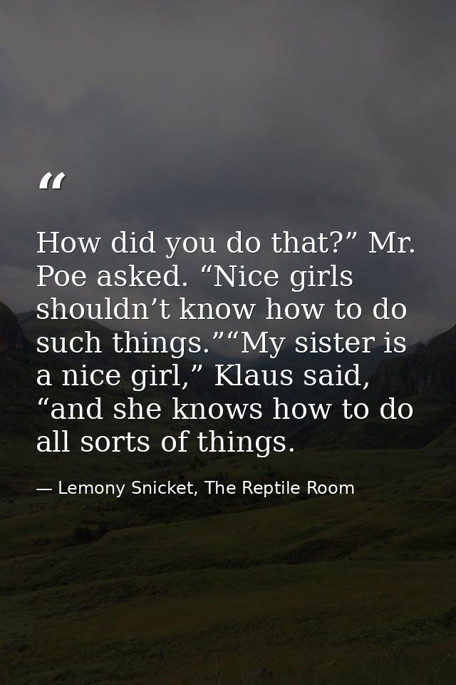How did you do that?” Mr. Poe asked. “Nice girls shouldn’t know how to do such things.”“My sister is a nice girl,” Klaus — Lemony Snicket, The Reptile Room