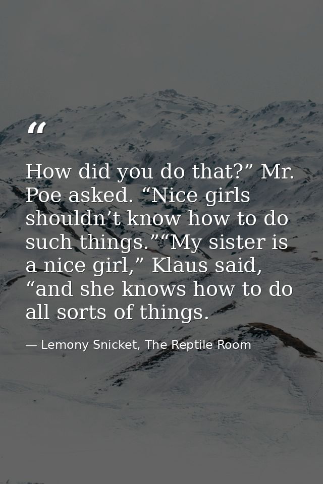 How did you do that?” Mr. Poe asked. “Nice girls shouldn’t know how to do such things.”“My sister is a nice girl,” Klaus — Lemony Snicket, The Reptile Room