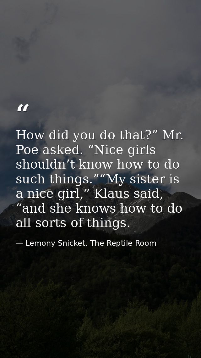 How did you do that?” Mr. Poe asked. “Nice girls shouldn’t know how to do such things.”“My sister is a nice girl,” Klaus — Lemony Snicket, The Reptile Room