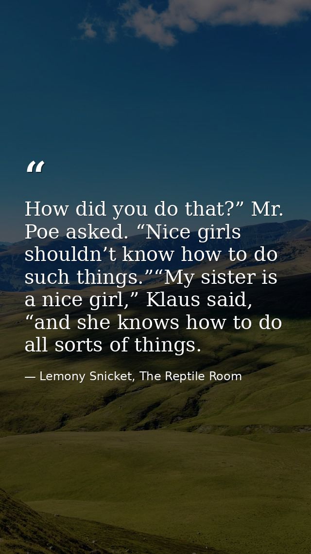 How did you do that?” Mr. Poe asked. “Nice girls shouldn’t know how to do such things.”“My sister is a nice girl,” Klaus — Lemony Snicket, The Reptile Room