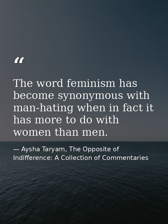 The word feminism has become synonymous with man-hating when in fact it has more to do with women than men. — Aysha Taryam, The Opposite of Indifference: A Collection of Commentaries
