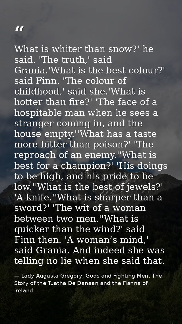 What is whiter than snow?' he said. 'The truth,' said Grania.'What is the best colour?' said Finn. 'The colour of childh — Lady Augusta Gregory, Gods and Fighting Men: The Story of the Tuatha De Danaan and the Fianna of Ireland