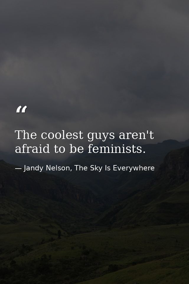 The coolest guys aren't afraid to be feminists. — Jandy Nelson, The Sky Is Everywhere