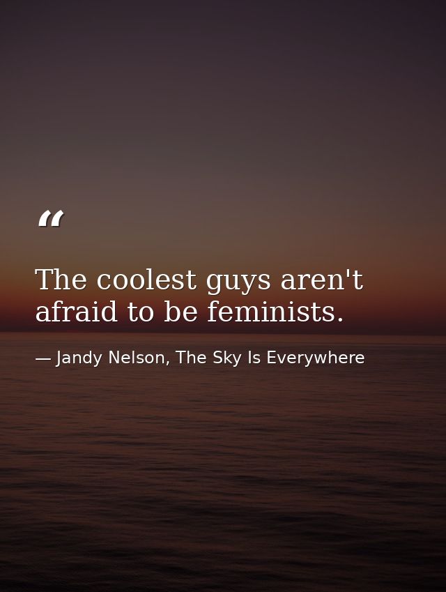 The coolest guys aren't afraid to be feminists. — Jandy Nelson, The Sky Is Everywhere
