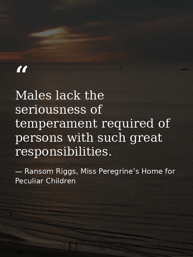 Males lack the seriousness of temperament required of persons with such great responsibilities. — Ransom Riggs, Miss Peregrine’s Home for Peculiar Children