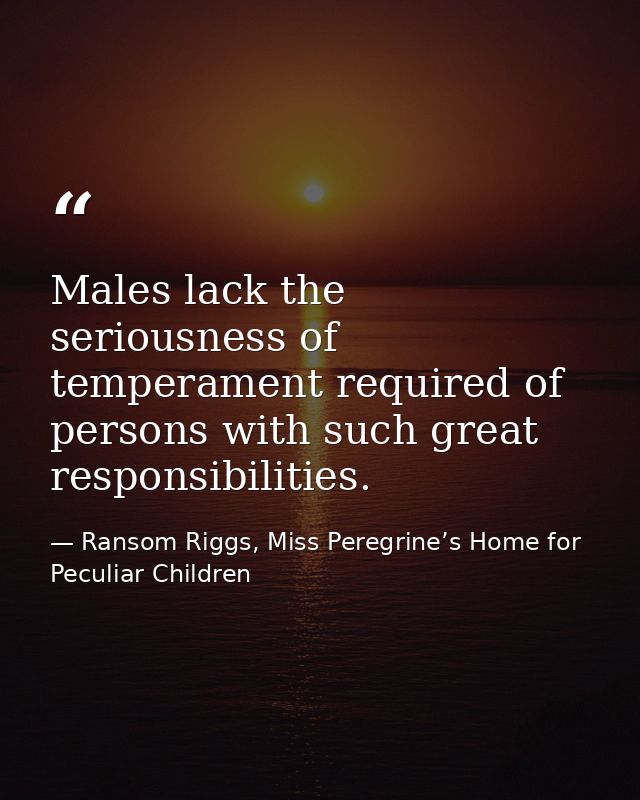 Males lack the seriousness of temperament required of persons with such great responsibilities. — Ransom Riggs, Miss Peregrine’s Home for Peculiar Children