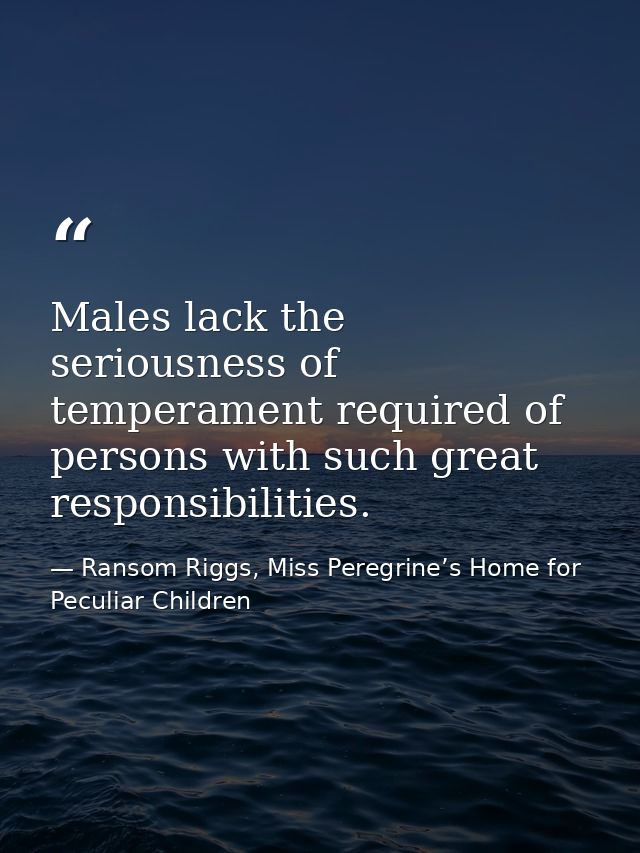 Males lack the seriousness of temperament required of persons with such great responsibilities. — Ransom Riggs, Miss Peregrine’s Home for Peculiar Children
