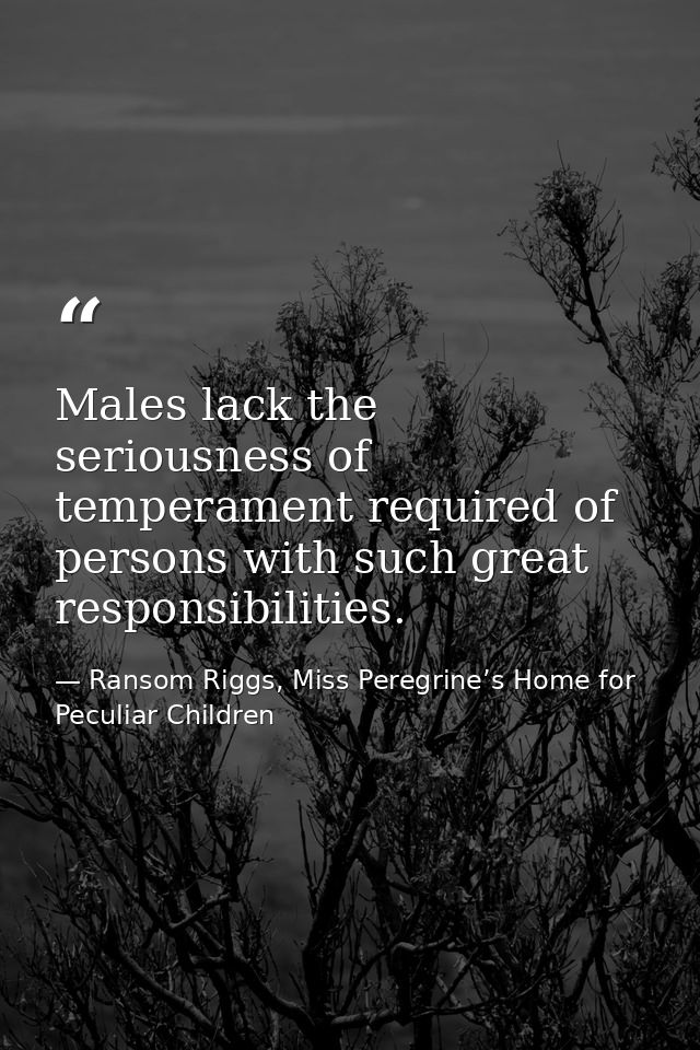 Males lack the seriousness of temperament required of persons with such great responsibilities. — Ransom Riggs, Miss Peregrine’s Home for Peculiar Children
