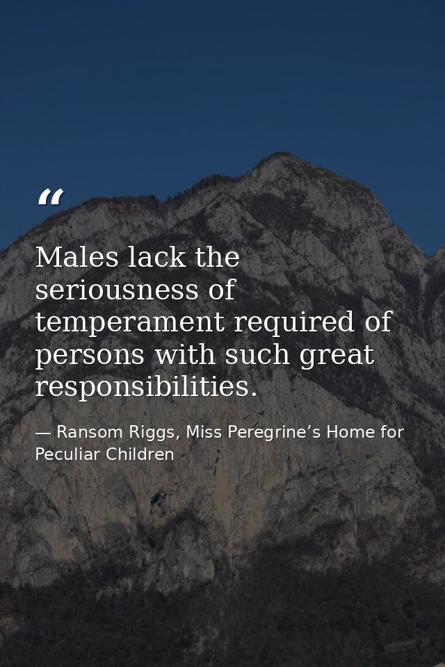 Males lack the seriousness of temperament required of persons with such great responsibilities. — Ransom Riggs, Miss Peregrine’s Home for Peculiar Children