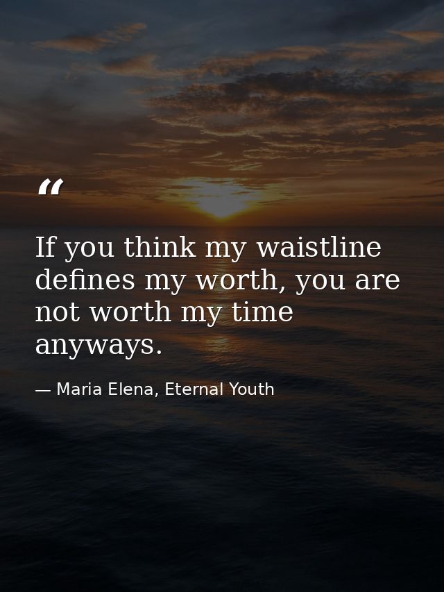 If you think my waistline defines my worth, you are not worth my time anyways. — Maria Elena, Eternal Youth